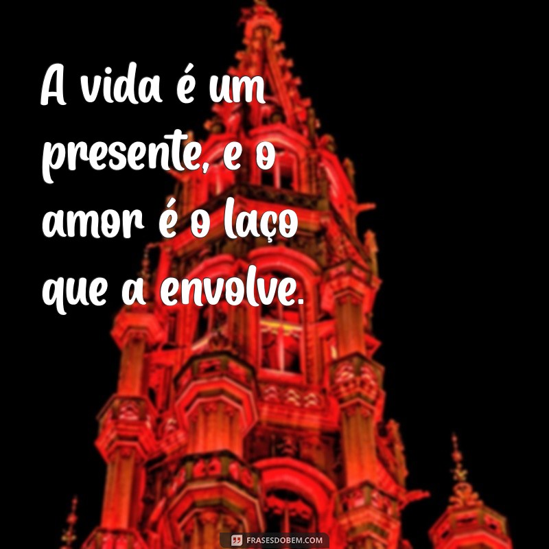 mensagem amor a vida A vida é um presente, e o amor é o laço que a envolve.