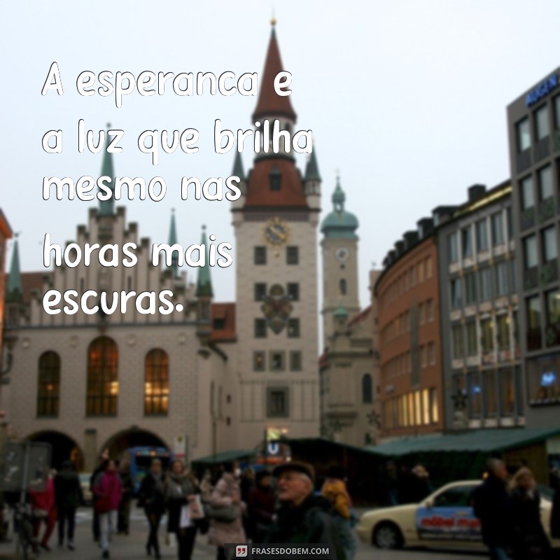 frases de esperança e fé A esperança é a luz que brilha mesmo nas horas mais escuras.