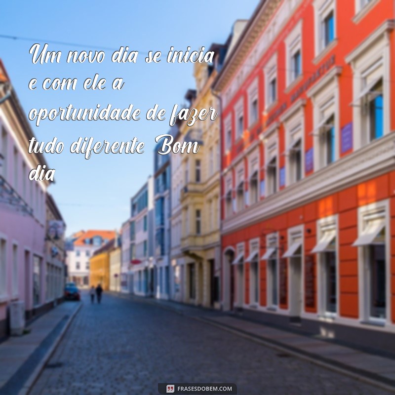 lindas frases de bom dia Um novo dia se inicia, e com ele a oportunidade de fazer tudo diferente. Bom dia!