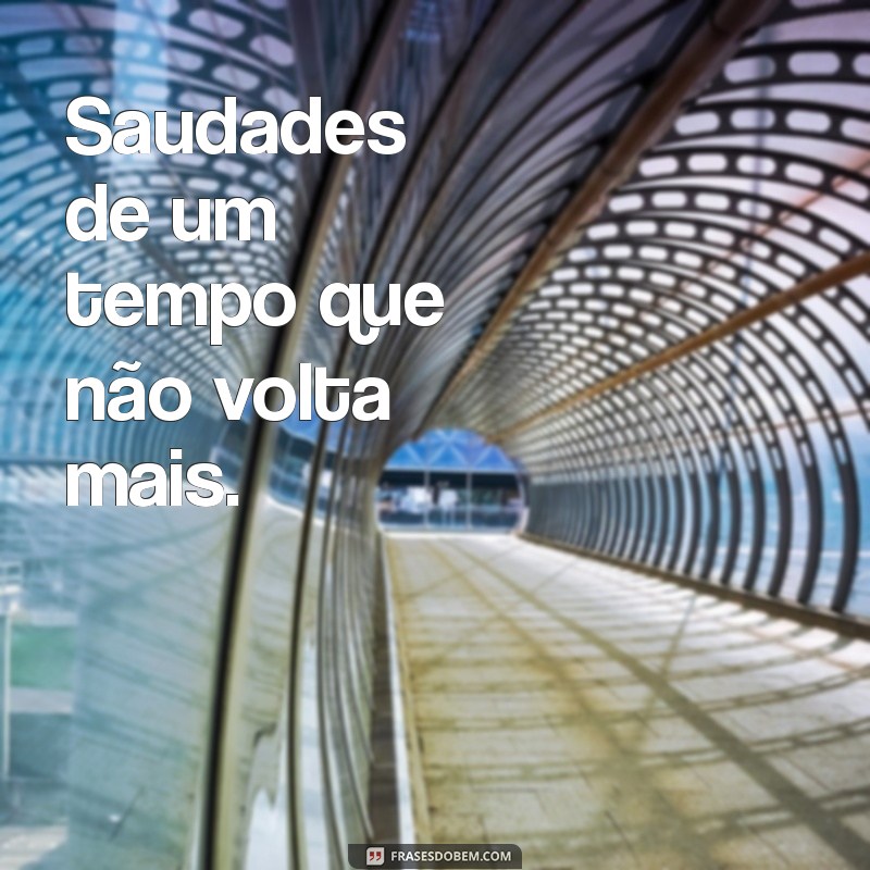 frases curtas saudades Saudades de um tempo que não volta mais.