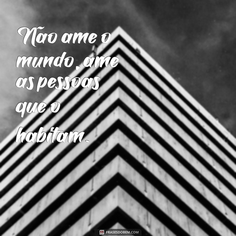 nao ame o mundo Não ame o mundo, ame as pessoas que o habitam.