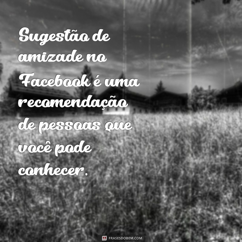 o que significa sugestão de amizade no facebook Sugestão de amizade no Facebook é uma recomendação de pessoas que você pode conhecer.