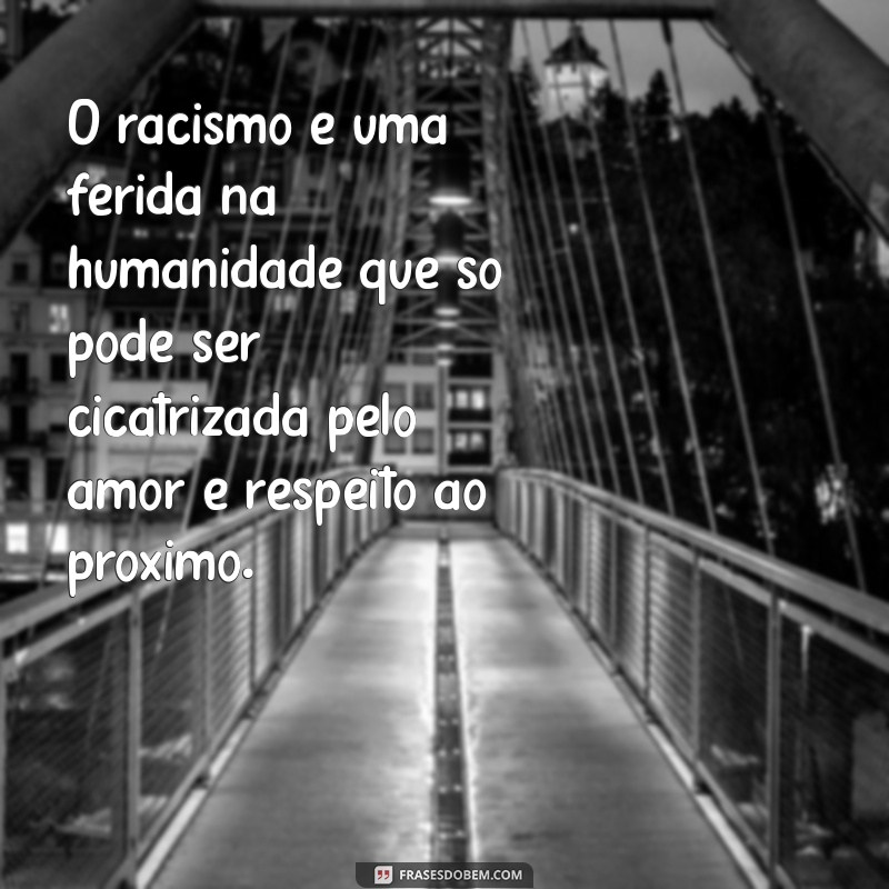 uma frases sobre racismo O racismo é uma ferida na humanidade que só pode ser cicatrizada pelo amor e respeito ao próximo.