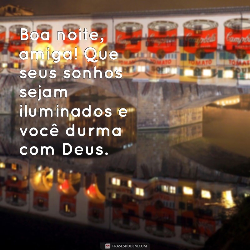 boa noite, amiga durma com deus Boa noite, amiga! Que seus sonhos sejam iluminados e você durma com Deus.