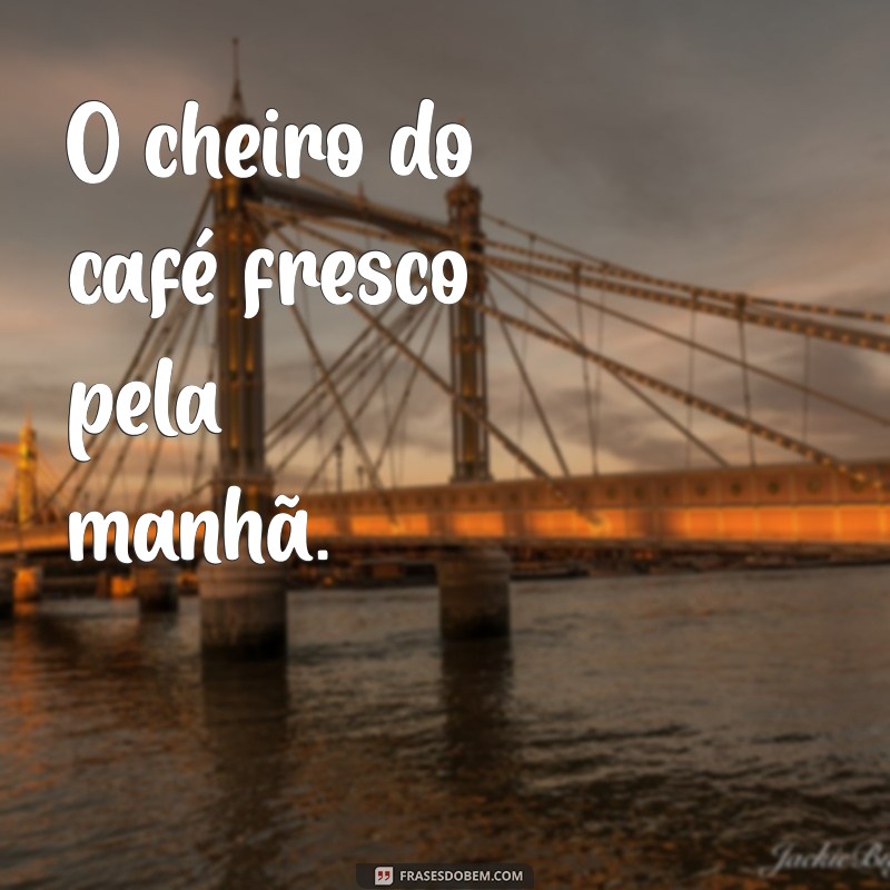 momentos bons O cheiro do café fresco pela manhã.