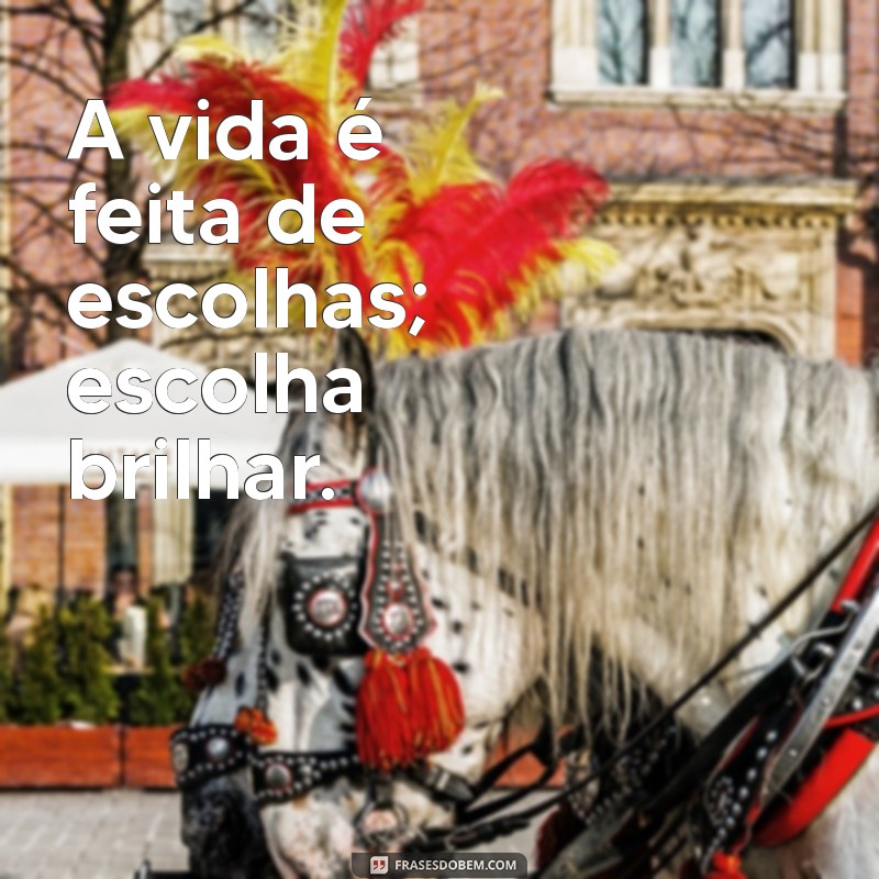 frases sensacionais A vida é feita de escolhas; escolha brilhar.