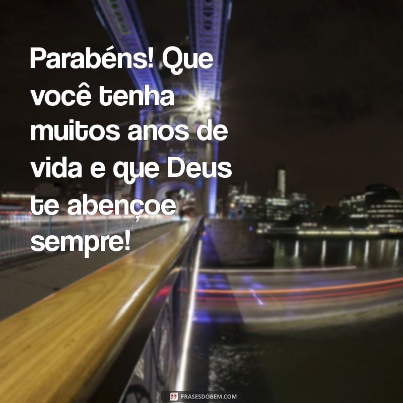 parabéns muitos anos de vida que deus te abençoe sempre Parabéns! Que você tenha muitos anos de vida e que Deus te abençoe sempre!