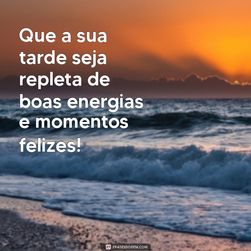 mensagem de feliz tarde Que a sua tarde seja repleta de boas energias e momentos felizes!