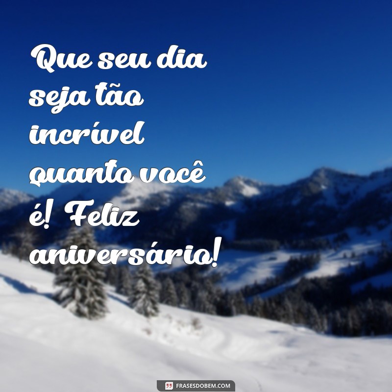 mensagem de aniversário para uma pessoa muito especial Que seu dia seja tão incrível quanto você é! Feliz aniversário!