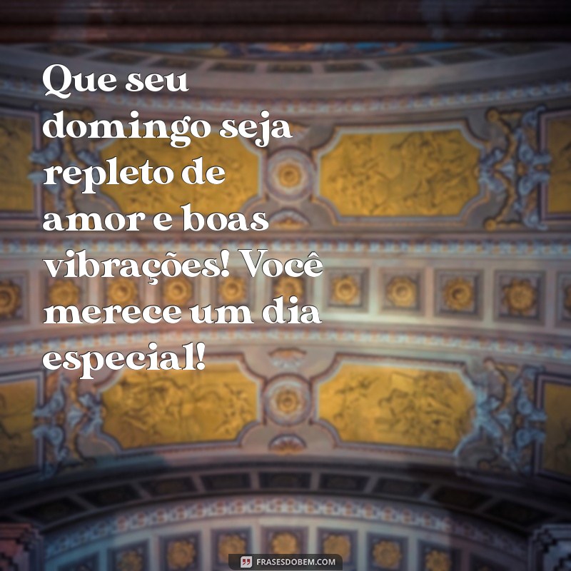 mensagem de feliz domingo para alguém especial Que seu domingo seja repleto de amor e boas vibrações! Você merece um dia especial!