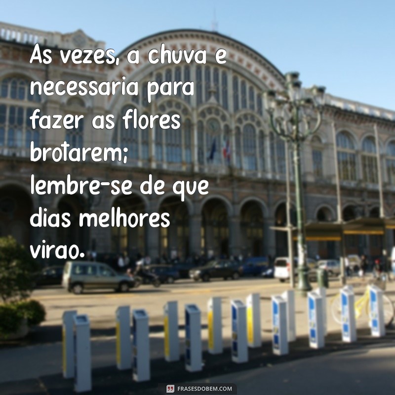 mensagem para quem esta triste Às vezes, a chuva é necessária para fazer as flores brotarem; lembre-se de que dias melhores virão.