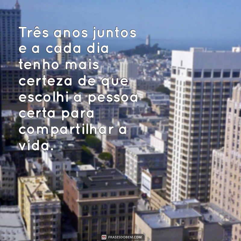 mensagem de 3 anos morando juntos Três anos juntos e a cada dia tenho mais certeza de que escolhi a pessoa certa para compartilhar a vida.