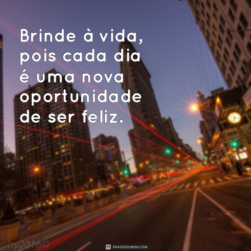 frases brinde a vida Brinde à vida, pois cada dia é uma nova oportunidade de ser feliz.