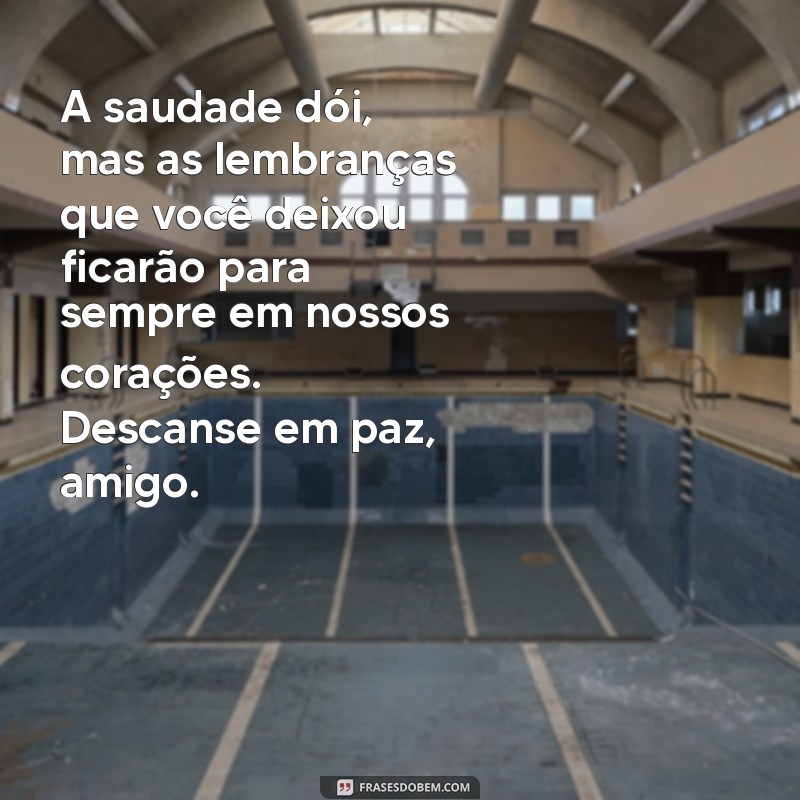 mensagem para amigo que faleceu hoje A saudade dói, mas as lembranças que você deixou ficarão para sempre em nossos corações. Descanse em paz, amigo.