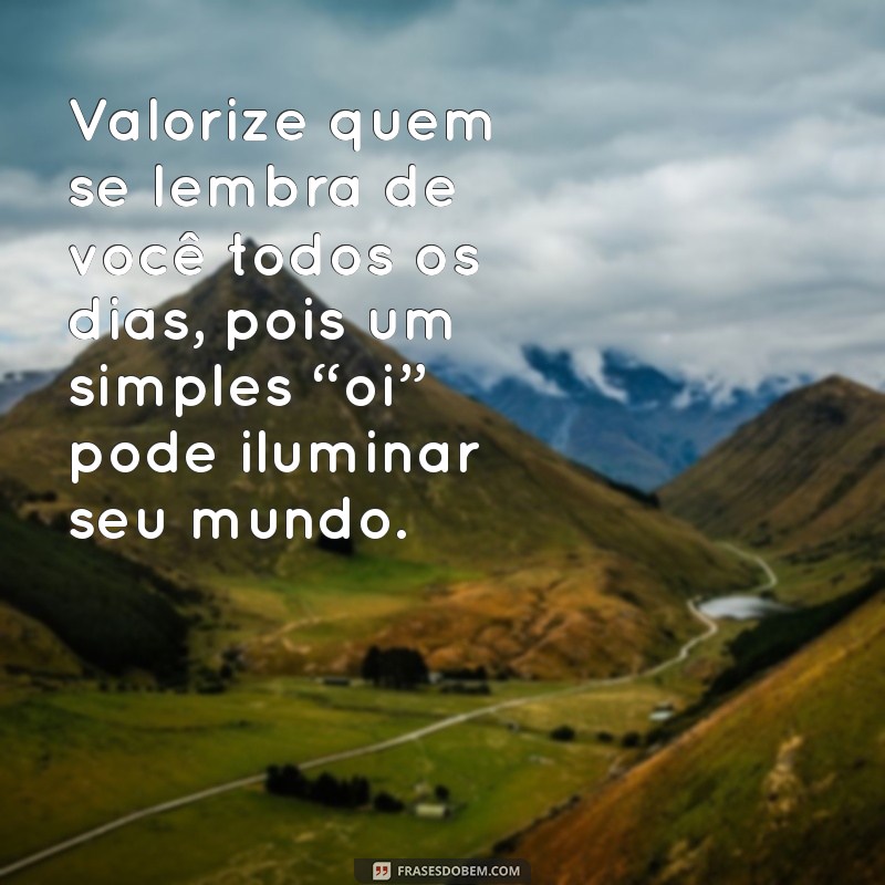 valorize aquela pessoa que te manda mensagem todo dia Valorize quem se lembra de você todos os dias, pois um simples “oi” pode iluminar seu mundo.