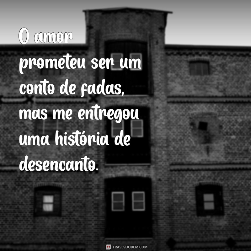 frases decepcionada com o amor O amor prometeu ser um conto de fadas, mas me entregou uma história de desencanto.