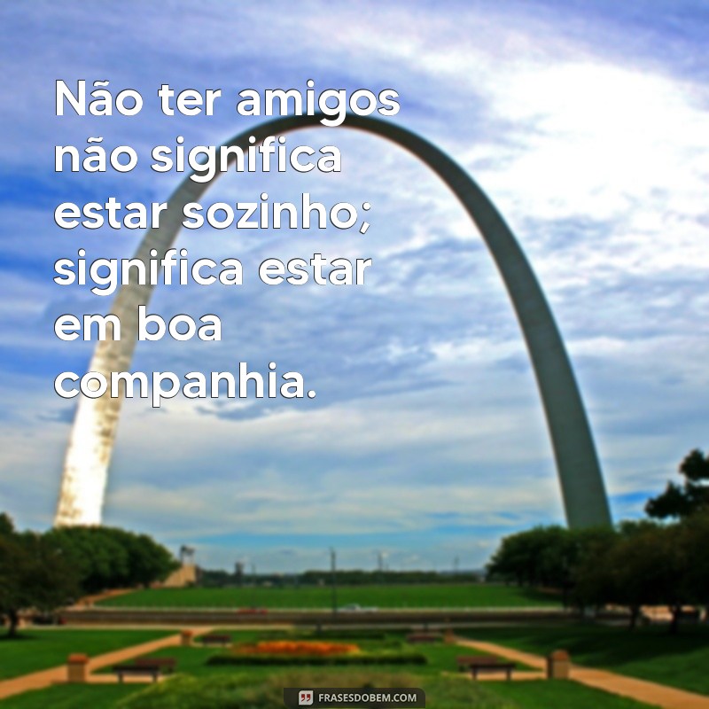 Frases Reflexivas para Quem Se Sente Sozinho: Não Tenho Amigos 