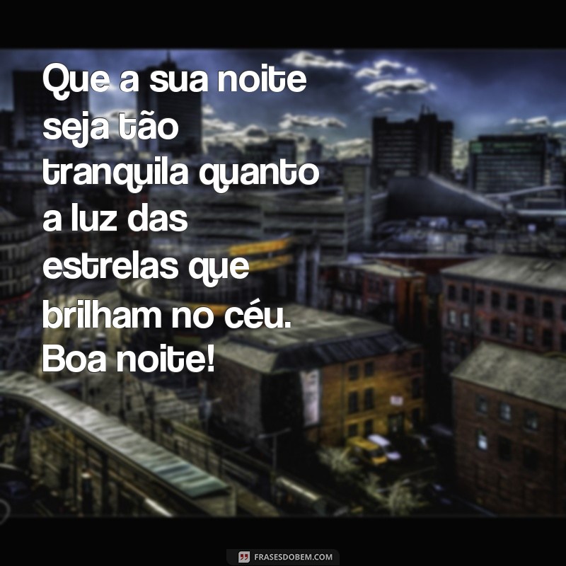 mensagem de feliz boa noite Que a sua noite seja tão tranquila quanto a luz das estrelas que brilham no céu. Boa noite!