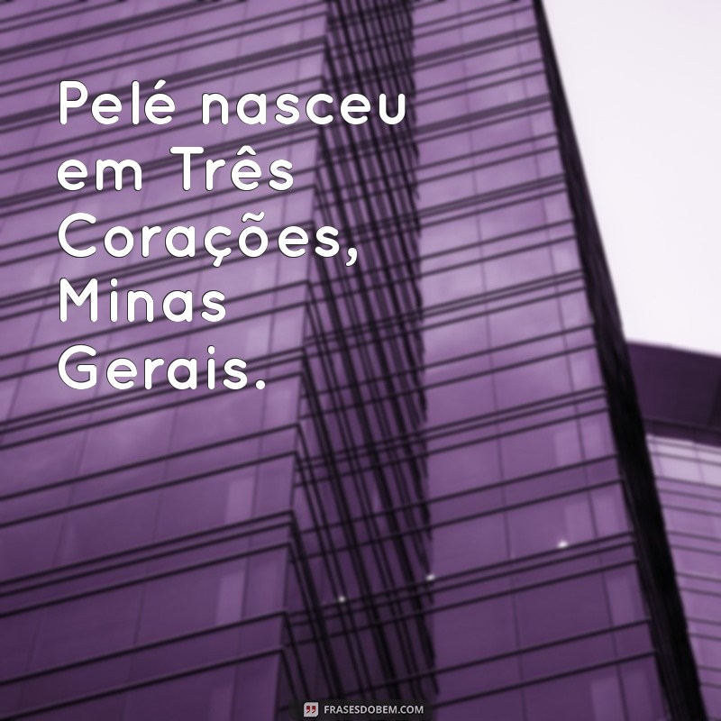 onde nasceu pelé Pelé nasceu em Três Corações, Minas Gerais.