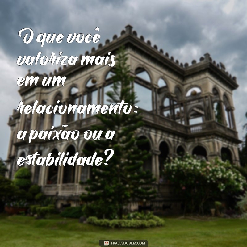 perguntas para o crush pesadas O que você valoriza mais em um relacionamento: a paixão ou a estabilidade?