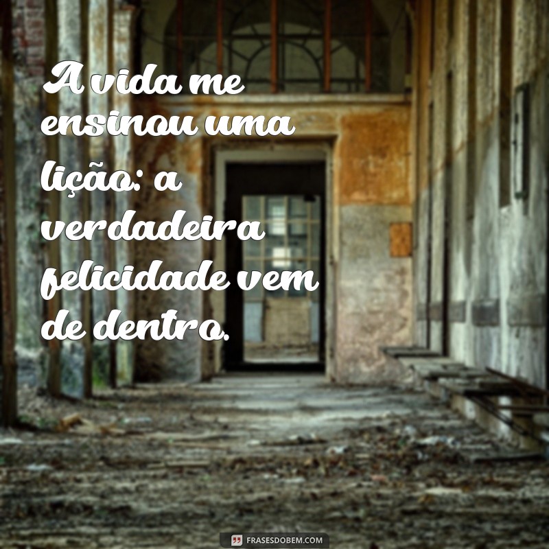 a vida me ensinou uma lição A vida me ensinou uma lição: a verdadeira felicidade vem de dentro.