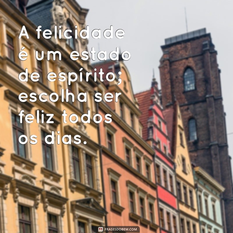 feliz frases A felicidade é um estado de espírito; escolha ser feliz todos os dias.