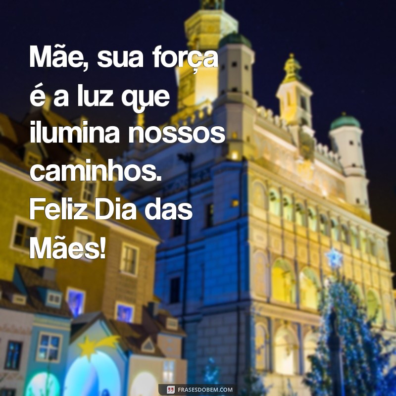 mensagem escrita para o dia das mães Mãe, sua força é a luz que ilumina nossos caminhos. Feliz Dia das Mães!