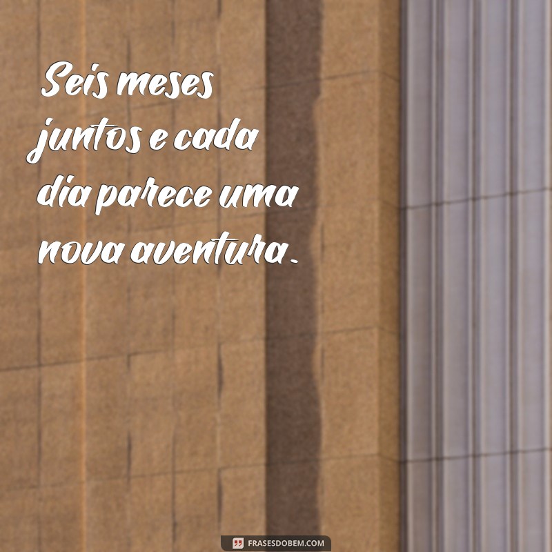 frases de seis meses de namoro Seis meses juntos e cada dia parece uma nova aventura.