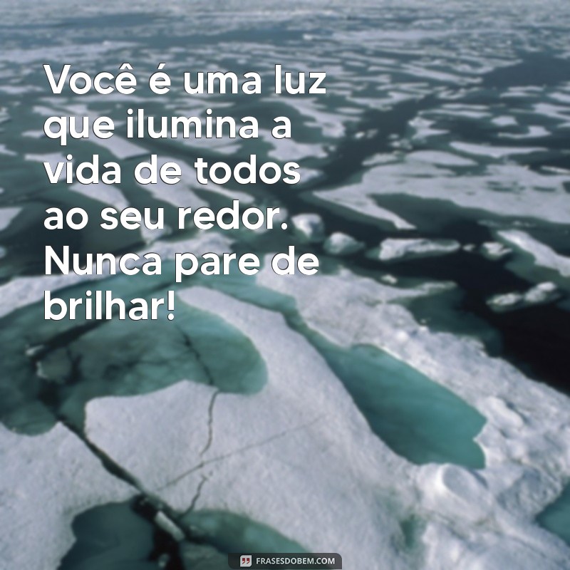 mensagem para uma pessoa incrível e especial Você é uma luz que ilumina a vida de todos ao seu redor. Nunca pare de brilhar!