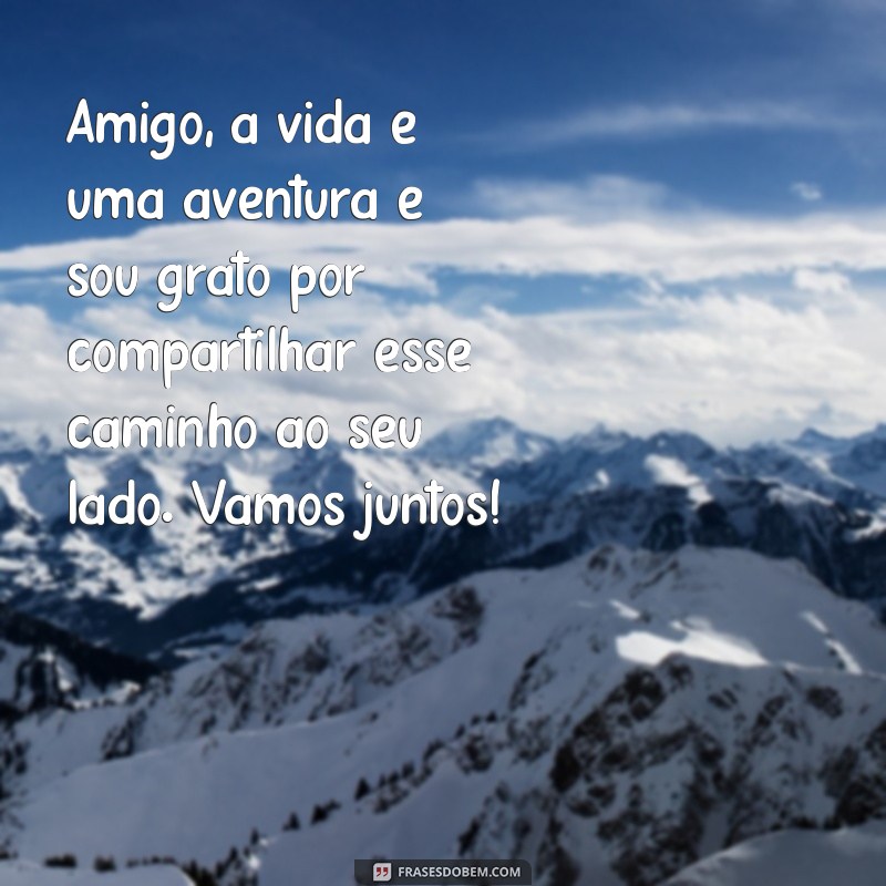 uma mensagem para um grande amigo Amigo, a vida é uma aventura e sou grato por compartilhar esse caminho ao seu lado. Vamos juntos!