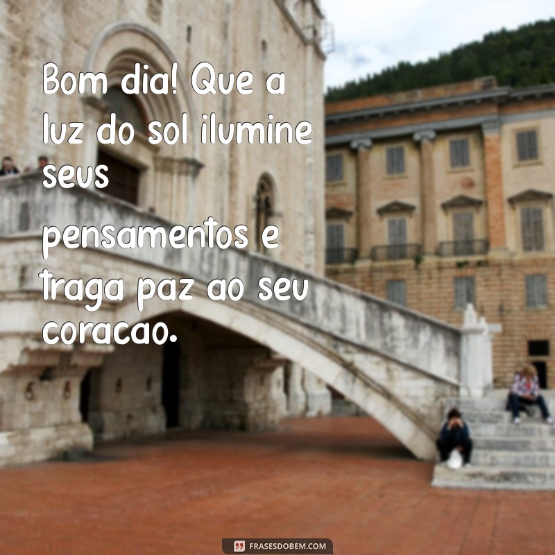 bom dia bons pensamentos Bom dia! Que a luz do sol ilumine seus pensamentos e traga paz ao seu coração.