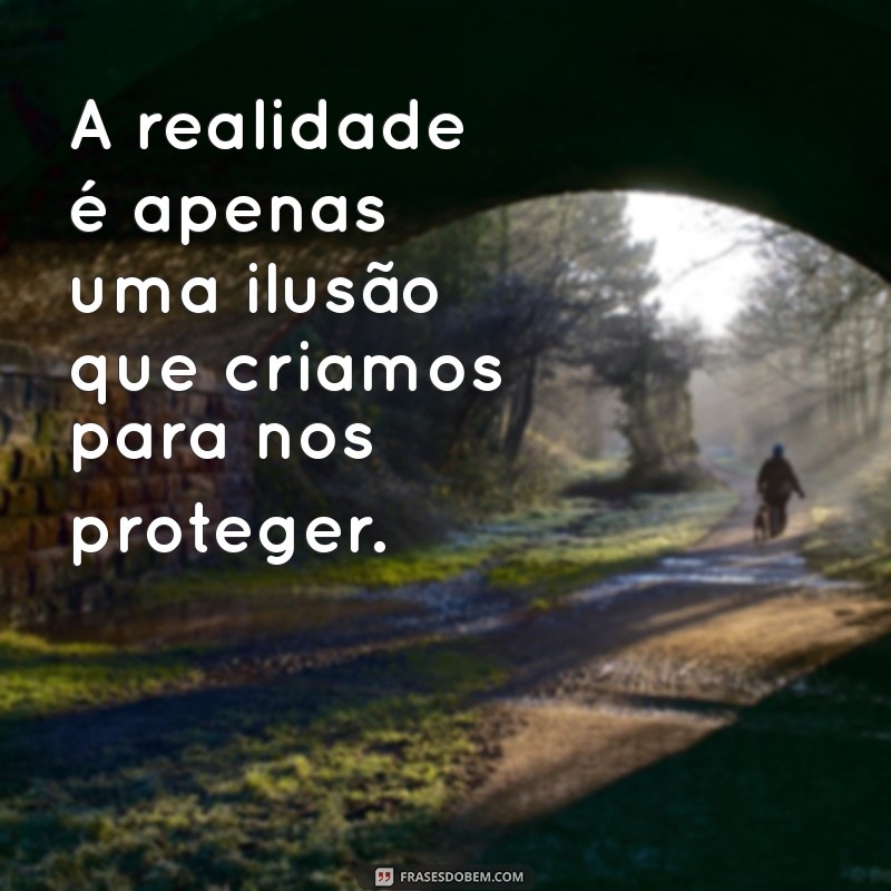 frases ilusão A realidade é apenas uma ilusão que criamos para nos proteger.