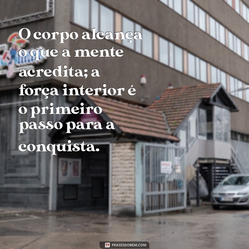 o corpo alcança o que a mente acredita O corpo alcança o que a mente acredita; a força interior é o primeiro passo para a conquista.