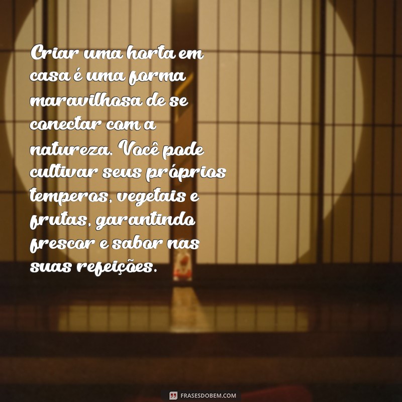 texto sobre horta Criar uma horta em casa é uma forma maravilhosa de se conectar com a natureza. Você pode cultivar seus próprios temperos, vegetais e frutas, garantindo frescor e sabor nas suas refeições.