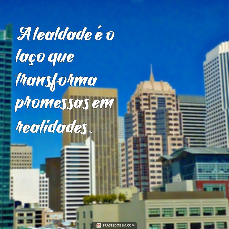 lealdade e fidelidade A lealdade é o laço que transforma promessas em realidades.