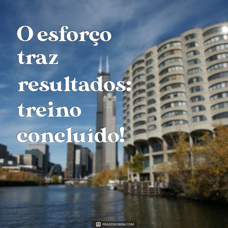 frases treino concluído O esforço traz resultados: treino concluído!