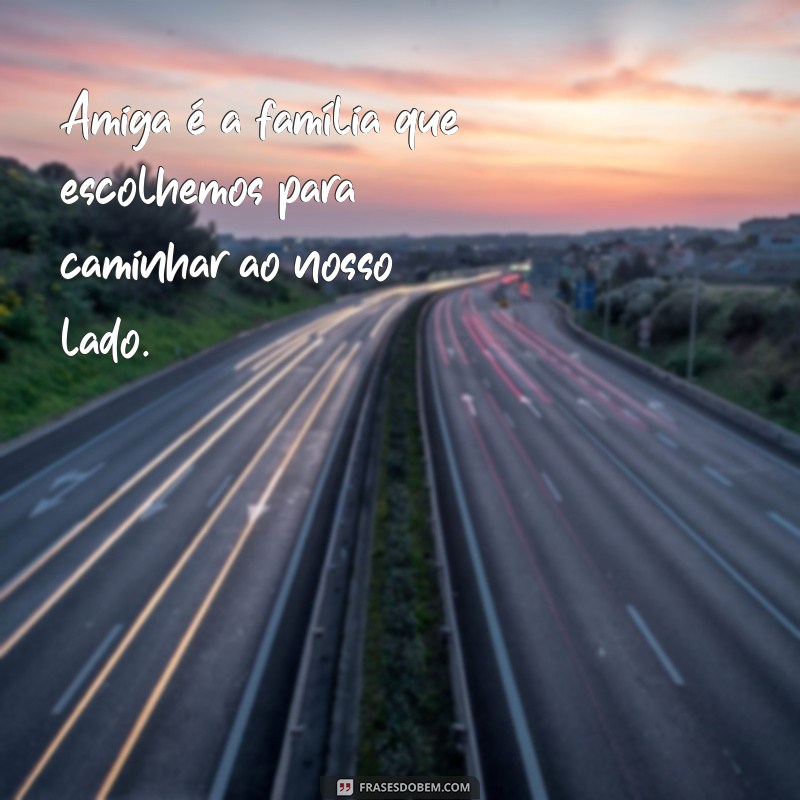 frases sobre amiga Amiga é a família que escolhemos para caminhar ao nosso lado.