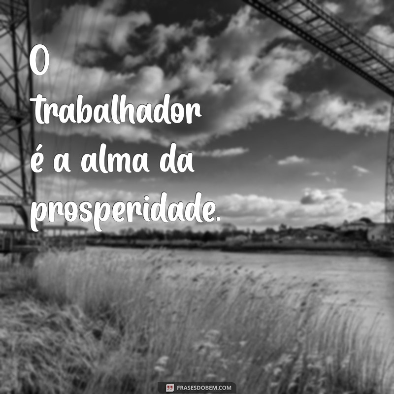 frases sobre trabalhador O trabalhador é a alma da prosperidade.