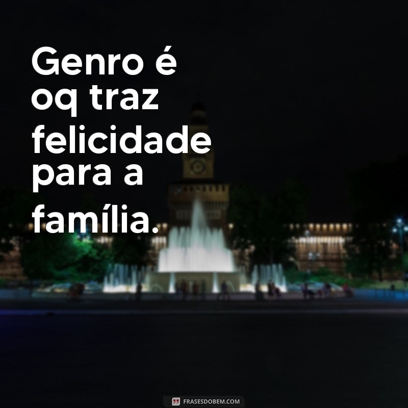 frases genro é oq Genro é oq traz felicidade para a família.