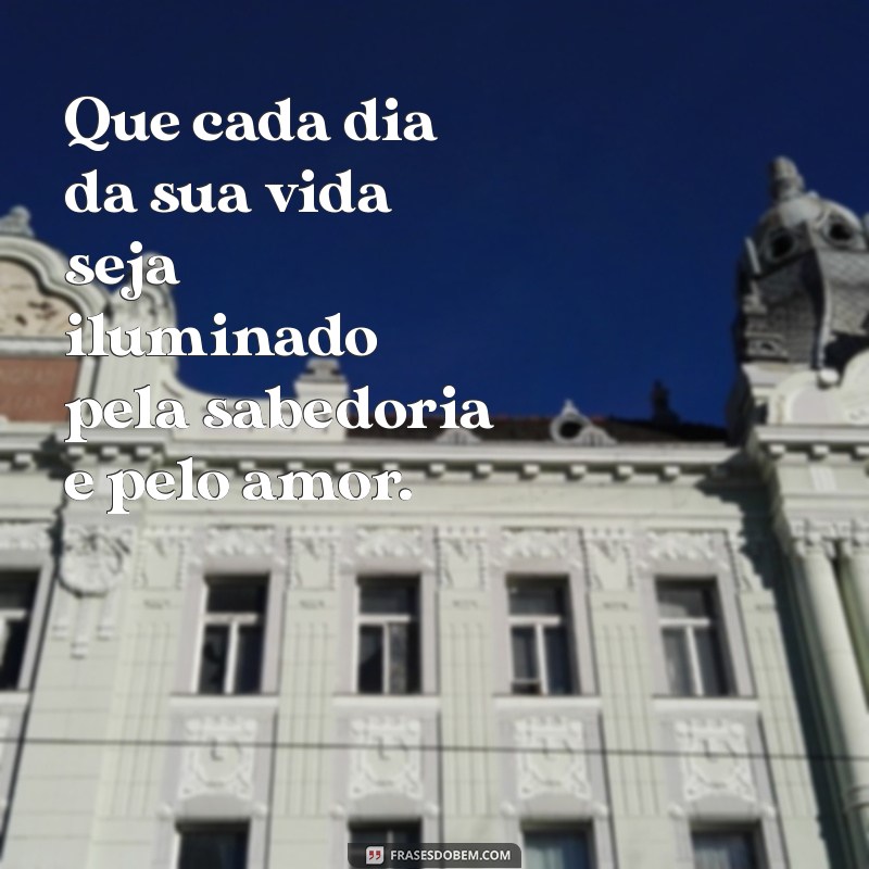 frases para abençoar os filhos Que cada dia da sua vida seja iluminado pela sabedoria e pelo amor.