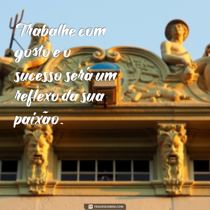 frases trabalhe Trabalhe com gosto e o sucesso será um reflexo da sua paixão.