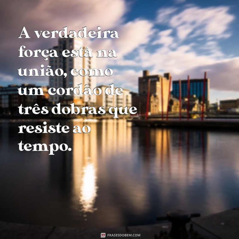 um cordão de três dobras não se rompe com facilidade A verdadeira força está na união, como um cordão de três dobras que resiste ao tempo.