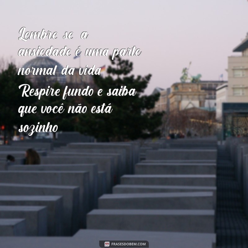 textos para ajudar pessoas com ansiedade por mensagem Lembre-se: a ansiedade é uma parte normal da vida. Respire fundo e saiba que você não está sozinho.