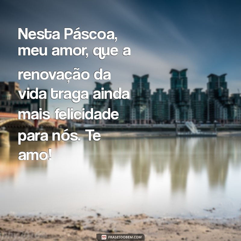 mensagem pascoa namorado Nesta Páscoa, meu amor, que a renovação da vida traga ainda mais felicidade para nós. Te amo!