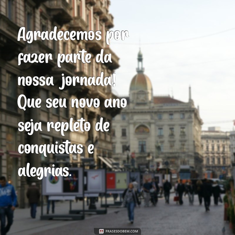 mensagem de agradecimento para clientes final de ano Agradecemos por fazer parte da nossa jornada! Que seu novo ano seja repleto de conquistas e alegrias.