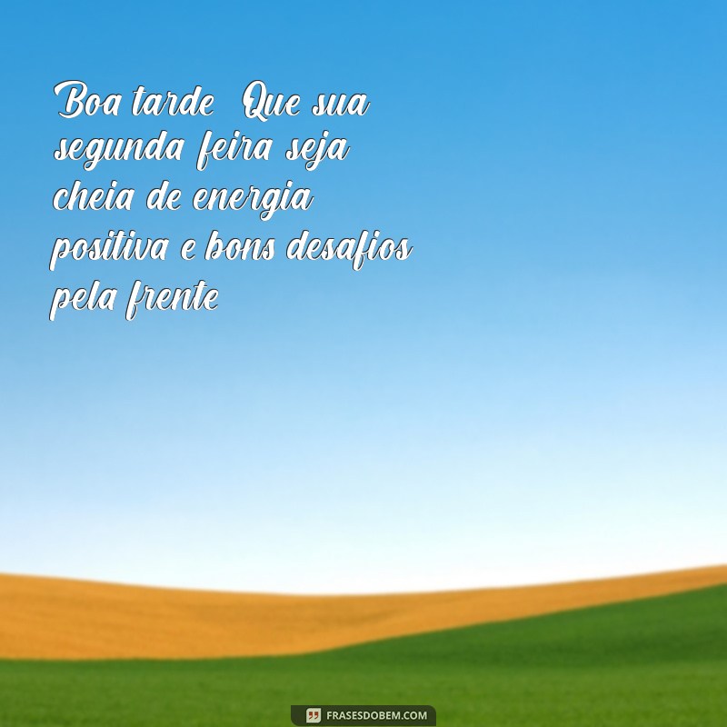 mensagem de boa tarde de segunda feira Boa tarde! Que sua segunda-feira seja cheia de energia positiva e bons desafios pela frente!