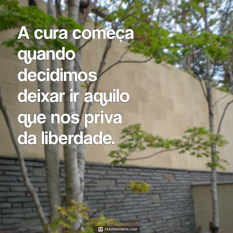 reflexão sobre cura e libertação A cura começa quando decidimos deixar ir aquilo que nos priva da liberdade.