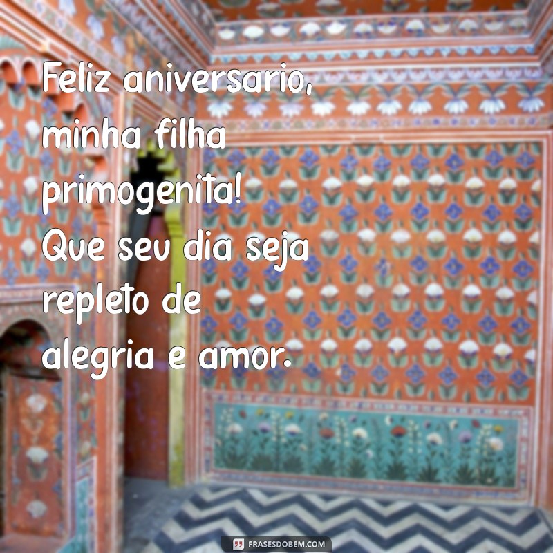 feliz aniversário minha filha primogênita Feliz aniversário, minha filha primogênita! Que seu dia seja repleto de alegria e amor.