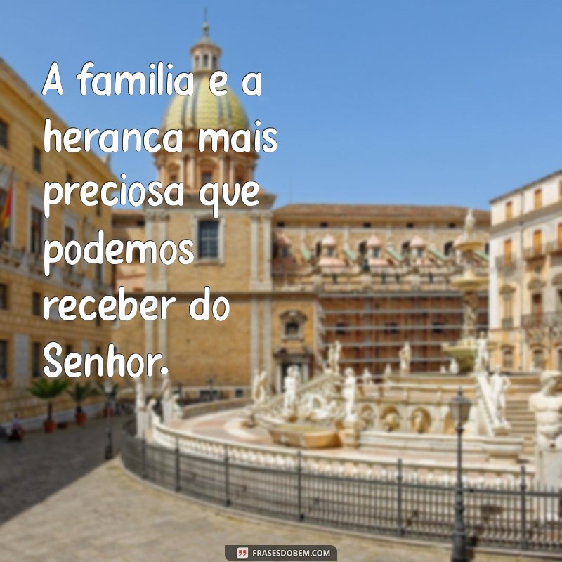 familia herança do senhor frases A família é a herança mais preciosa que podemos receber do Senhor.