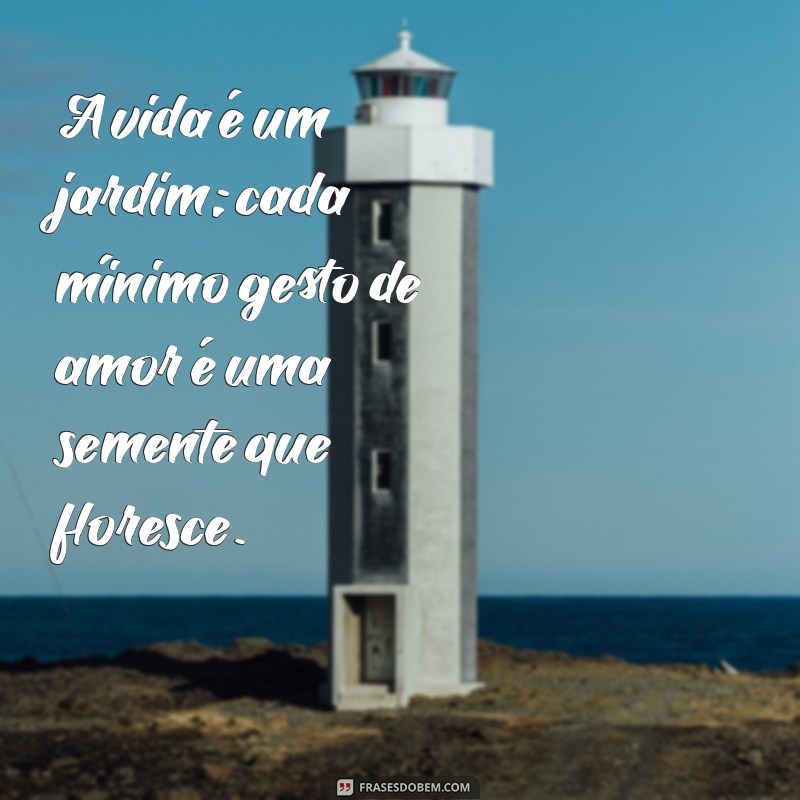 florescendo frases A vida é um jardim; cada mínimo gesto de amor é uma semente que floresce.